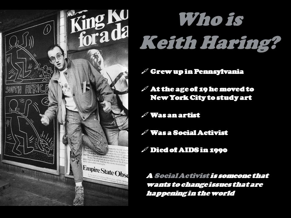 What we will learn about Keith Haring  Who Keith Haring was  What Keith Haring did  Where Keith Haring created his Artwork  When Keith Haring created his Artwork  How Keith Haring created his Artwork