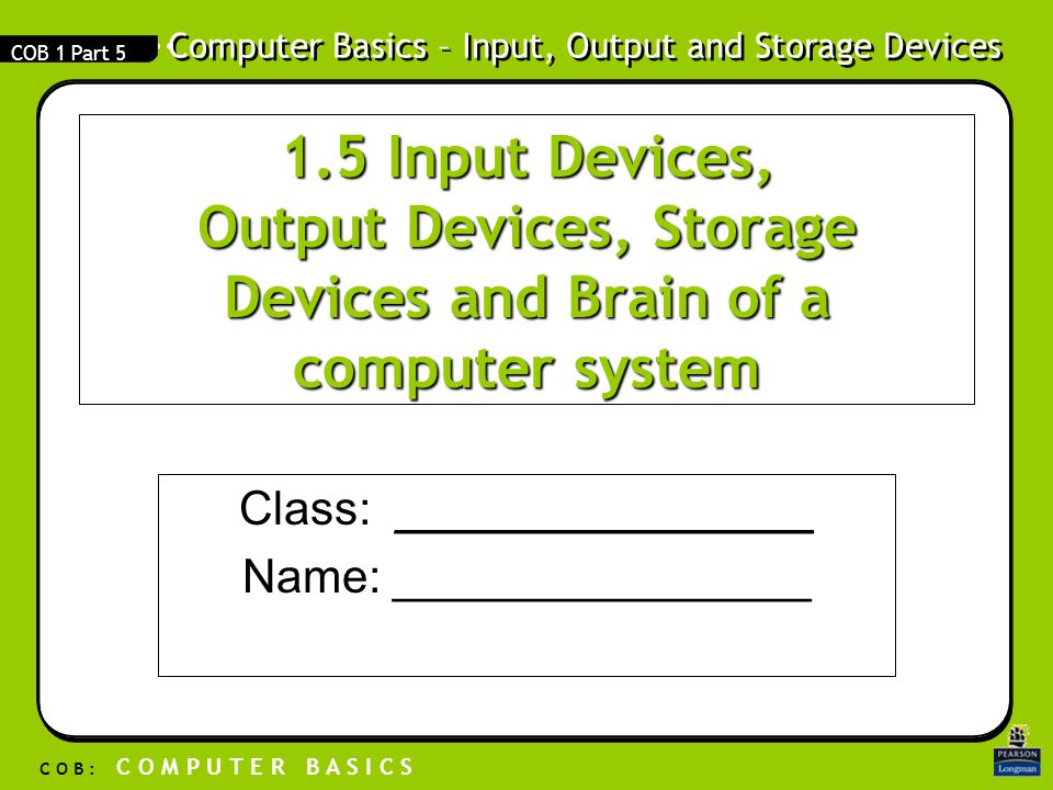 Computer Basics – Input, Output and Storage Devices C O B : C O M P U T E R B A S I C S COB 1 Part Input Devices, Output Devices, Storage Devices and Brain of a computer system Class: ________________ Name: ________________
