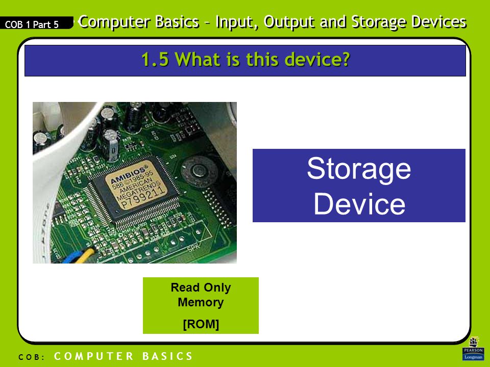 Computer Basics – Input, Output and Storage Devices C O B : C O M P U T E R B A S I C S COB 1 Part 5 Storage Device Read Only Memory [ROM] 1.5 What is this device