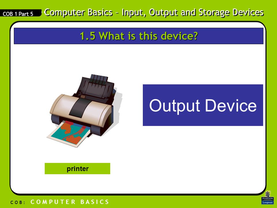 Computer Basics – Input, Output and Storage Devices C O B : C O M P U T E R B A S I C S COB 1 Part 5 Output Device printer 1.5 What is this device