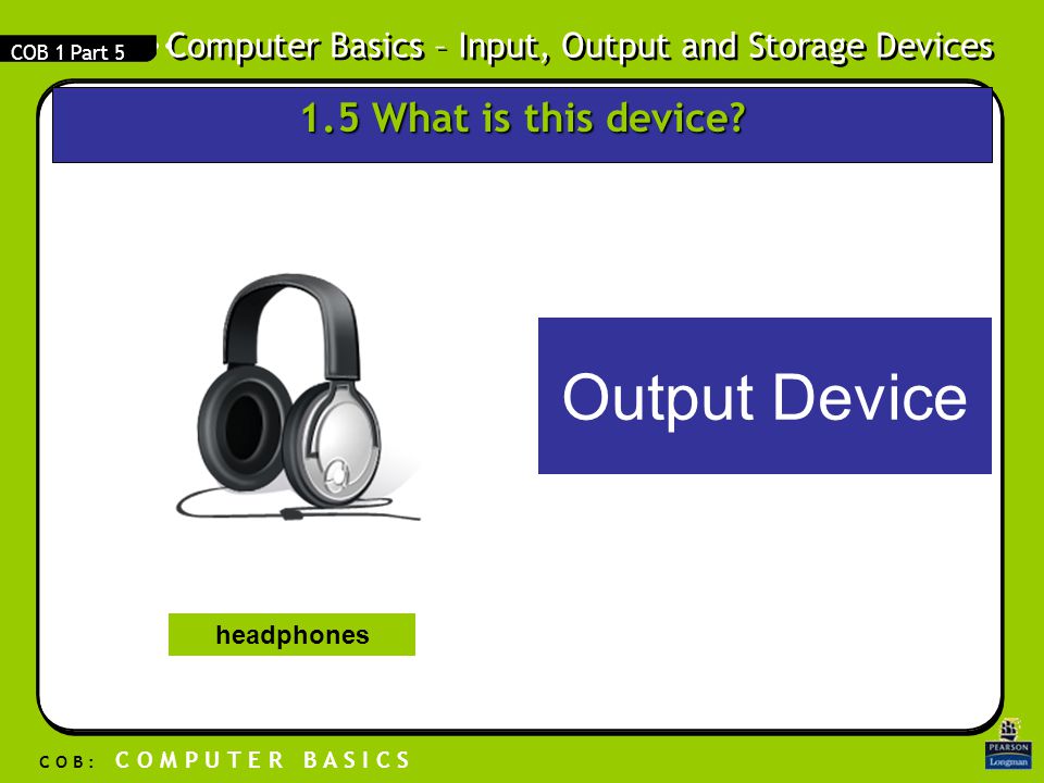 Computer Basics – Input, Output and Storage Devices C O B : C O M P U T E R B A S I C S COB 1 Part 5 Output Device headphones 1.5 What is this device