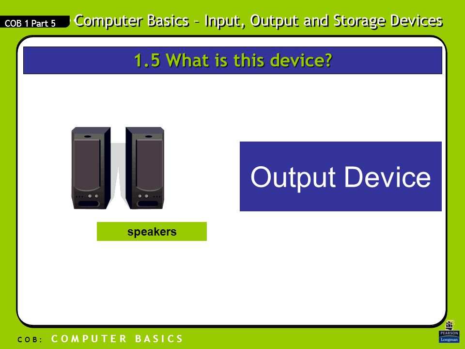 Computer Basics – Input, Output and Storage Devices C O B : C O M P U T E R B A S I C S COB 1 Part 5 Output Device speakers 1.5 What is this device