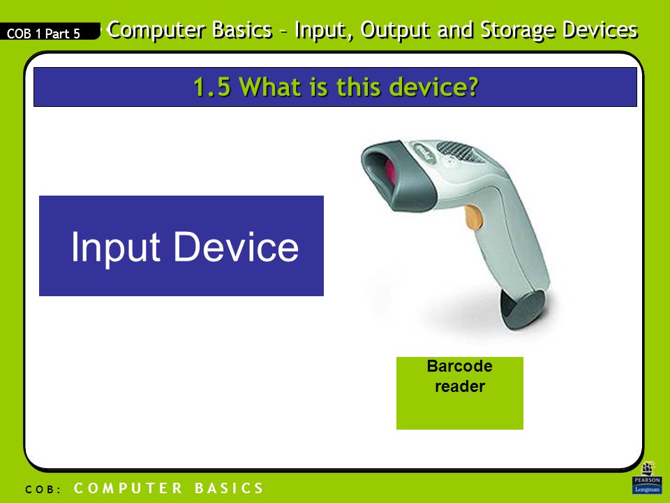 Computer Basics – Input, Output and Storage Devices C O B : C O M P U T E R B A S I C S COB 1 Part 5 Input Device Barcode reader 1.5 What is this device