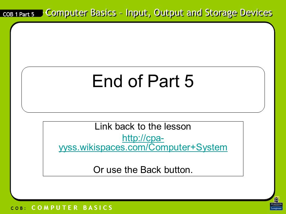 Computer Basics – Input, Output and Storage Devices C O B : C O M P U T E R B A S I C S COB 1 Part 5 End of Part 5 Link back to the lesson   yyss.wikispaces.com/Computer+System Or use the Back button.