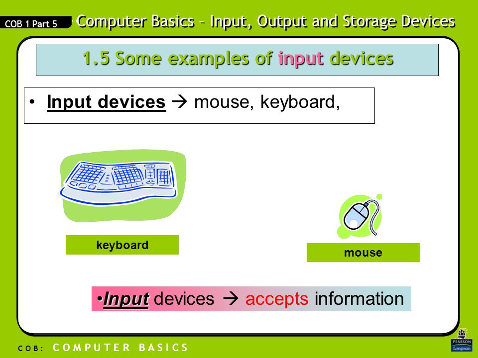 Computer Basics – Input, Output and Storage Devices C O B : C O M P U T E R B A S I C S COB 1 Part Some examples of input devices Input devicesInput devices  mouse, keyboard, keyboard mouse InputInput devices  accepts information