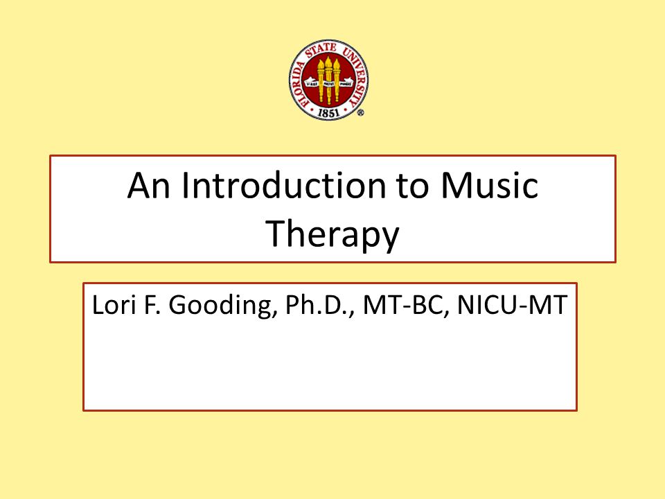 An Introduction to Music Therapy Lori F. Gooding, Ph.D., MT-BC, NICU-MT