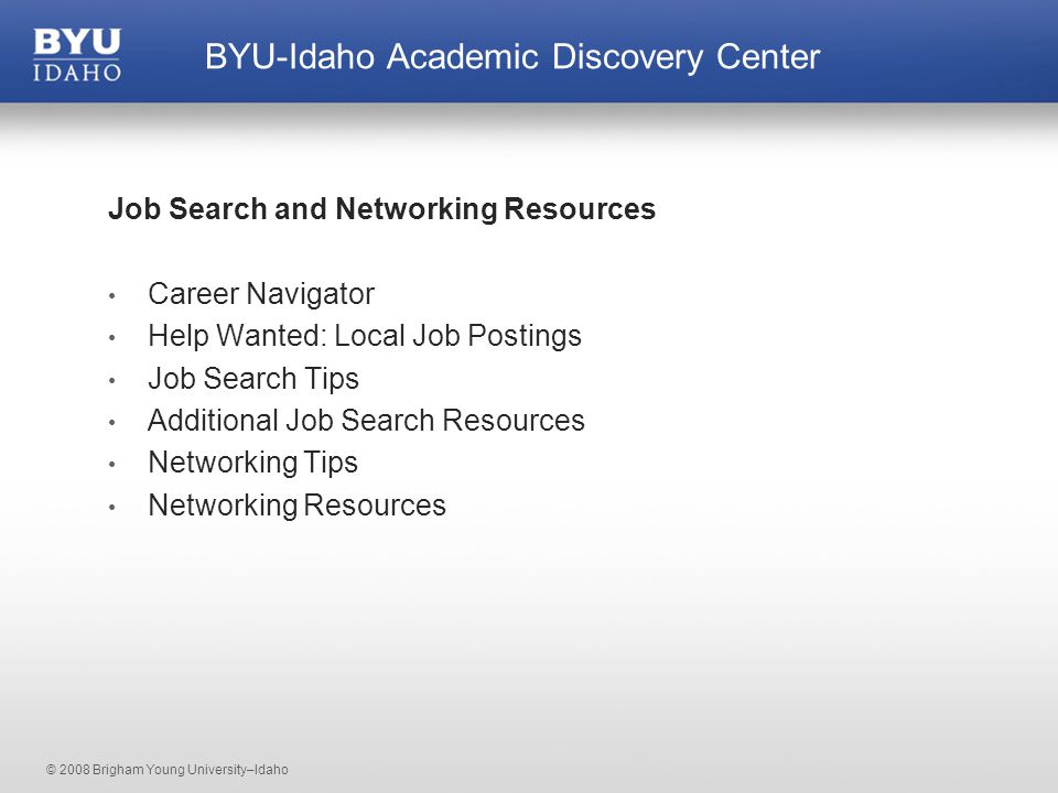 © 2008 Brigham Young University–Idaho Job Search and Networking Resources Career Navigator Help Wanted: Local Job Postings Job Search Tips Additional Job Search Resources Networking Tips Networking Resources BYU-Idaho Academic Discovery Center