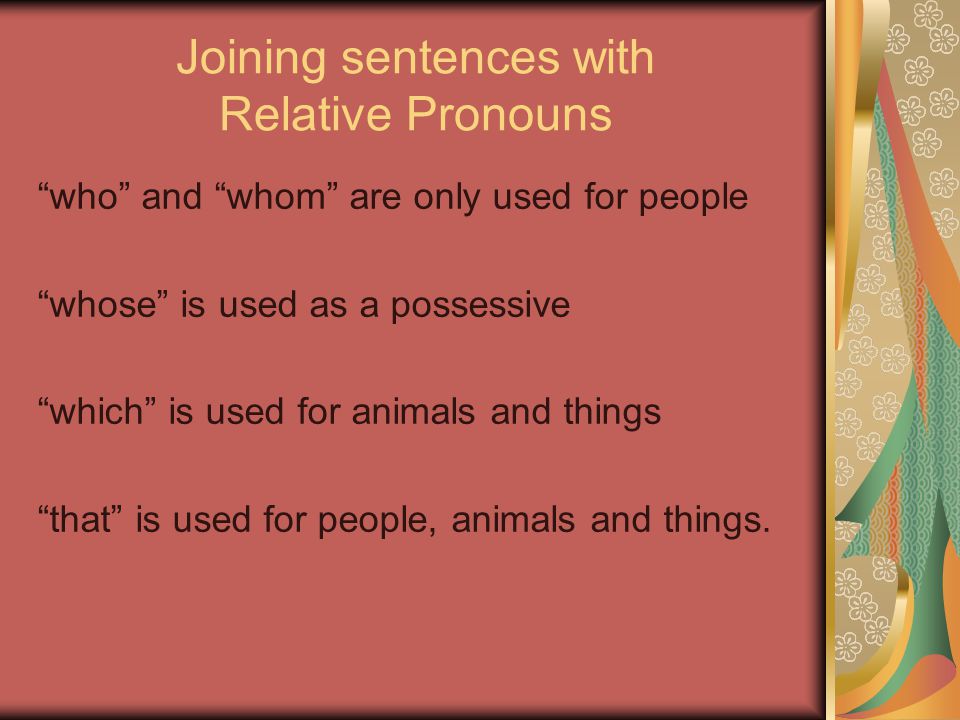 Joining sentences with Relative Pronouns who and whom are only used for people whose is used as a possessive which is used for animals and things that is used for people, animals and things.