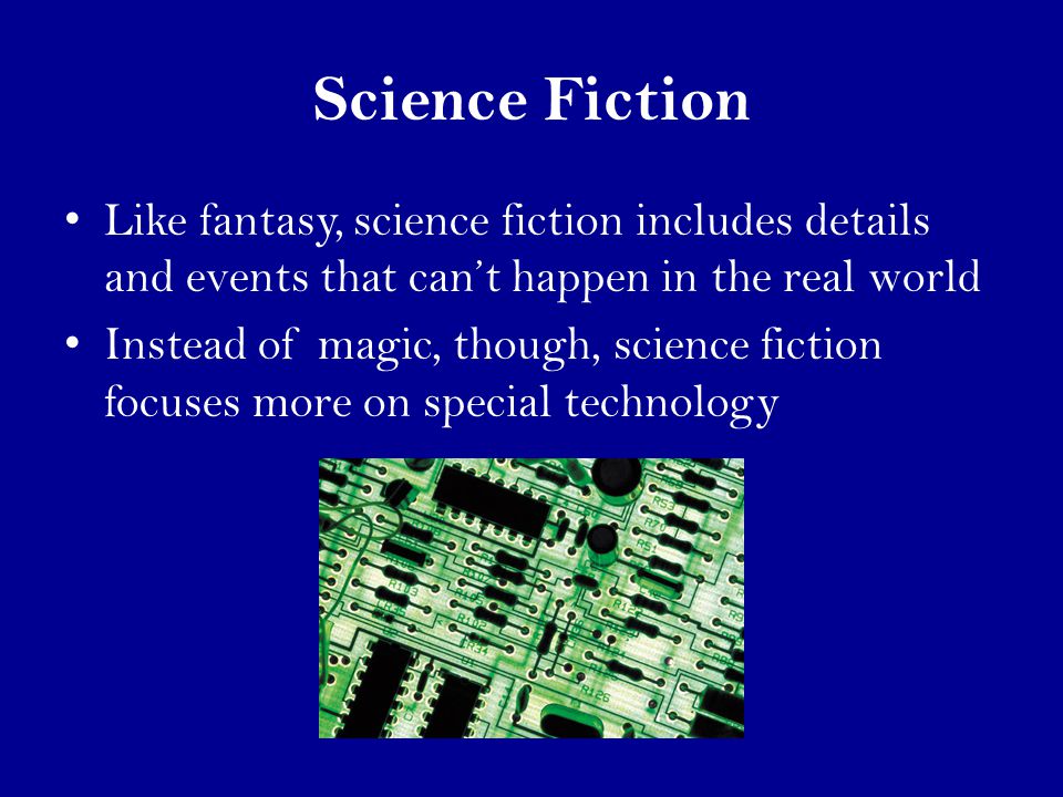 Science Fiction Like fantasy, science fiction includes details and events that can’t happen in the real world Instead of magic, though, science fiction focuses more on special technology