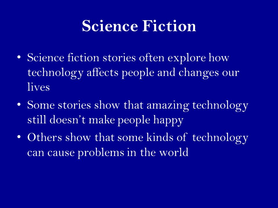 Science Fiction Science fiction stories often explore how technology affects people and changes our lives Some stories show that amazing technology still doesn’t make people happy Others show that some kinds of technology can cause problems in the world