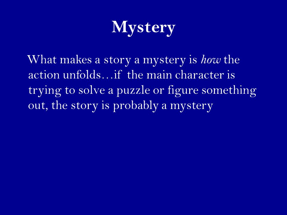 Mystery What makes a story a mystery is how the action unfolds…if the main character is trying to solve a puzzle or figure something out, the story is probably a mystery