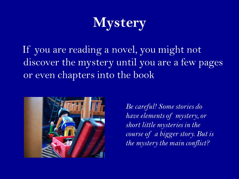 Mystery If you are reading a novel, you might not discover the mystery until you are a few pages or even chapters into the book Be careful.