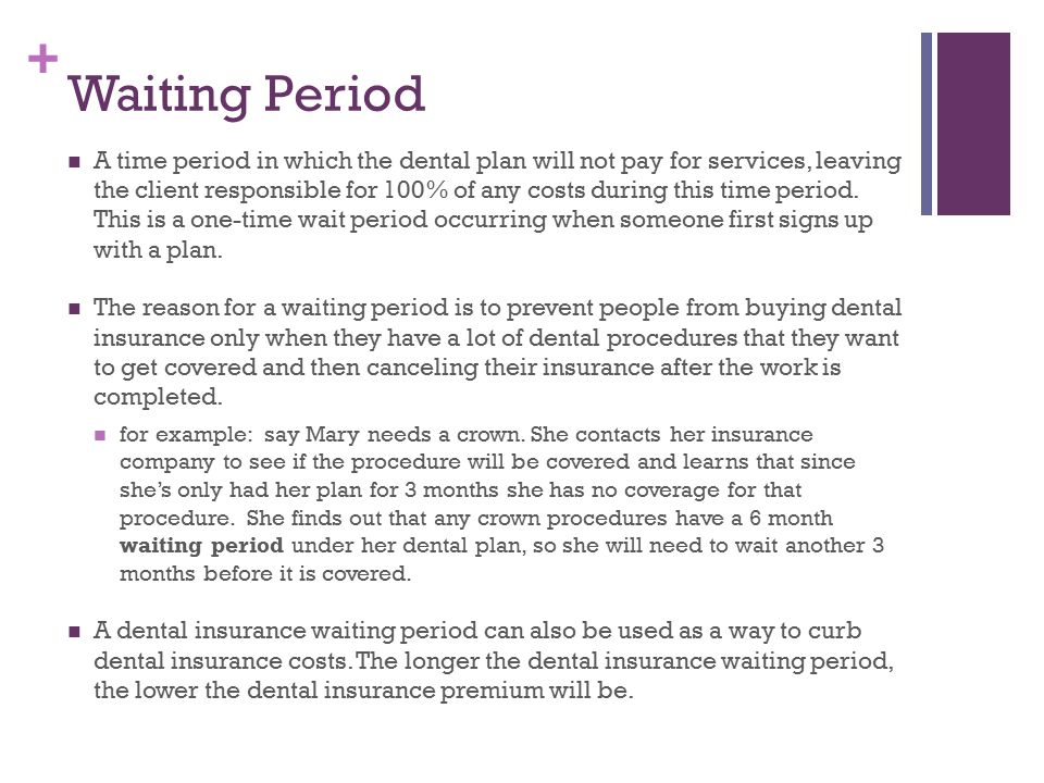 + Waiting Period A time period in which the dental plan will not pay for services, leaving the client responsible for 100% of any costs during this time period.