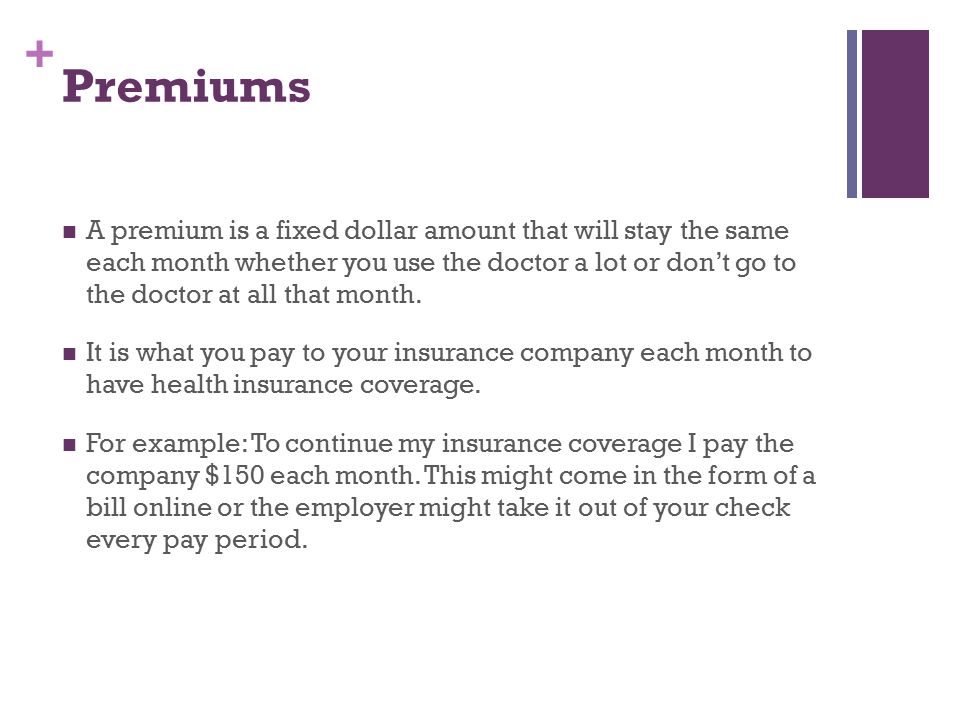 + Premiums A premium is a fixed dollar amount that will stay the same each month whether you use the doctor a lot or don’t go to the doctor at all that month.