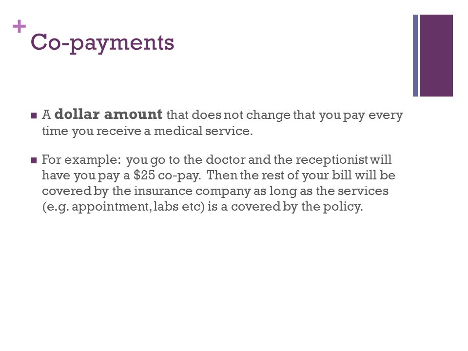 + Co-payments A dollar amount that does not change that you pay every time you receive a medical service.