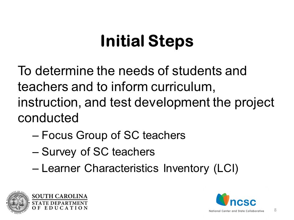 To determine the needs of students and teachers and to inform curriculum, instruction, and test development the project conducted –Focus Group of SC teachers –Survey of SC teachers –Learner Characteristics Inventory (LCI) Initial Steps 8