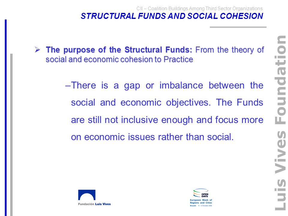 Luis Vives Foundation CII – Coalition Buildings Among Third Sector Organizations STRUCTURAL FUNDS AND SOCIAL COHESION  The purpose of the Structural Funds: From the theory of social and economic cohesion to Practice –There is a gap or imbalance between the social and economic objectives.