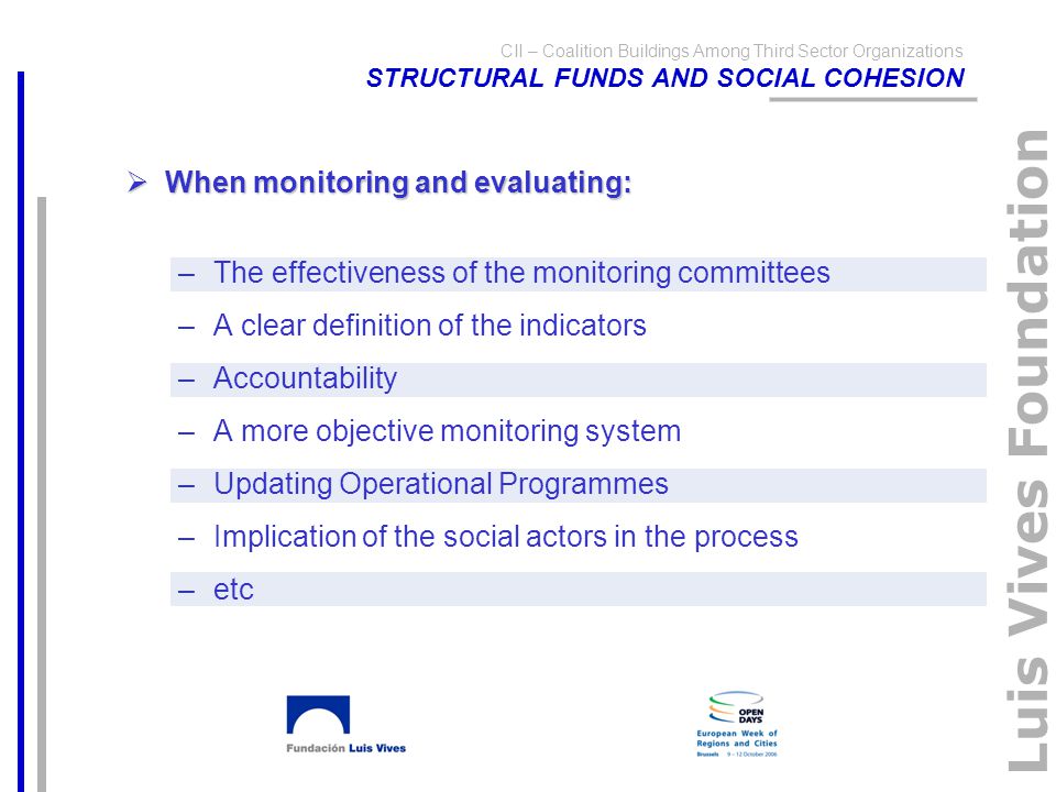 Luis Vives Foundation CII – Coalition Buildings Among Third Sector Organizations STRUCTURAL FUNDS AND SOCIAL COHESION  When monitoring and evaluating: –The effectiveness of the monitoring committees –A clear definition of the indicators –Accountability –A more objective monitoring system –Updating Operational Programmes –Implication of the social actors in the process –etc