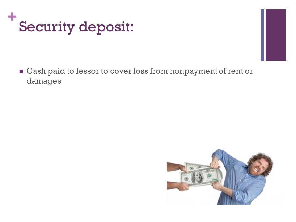 + Security deposit: Cash paid to lessor to cover loss from nonpayment of rent or damages