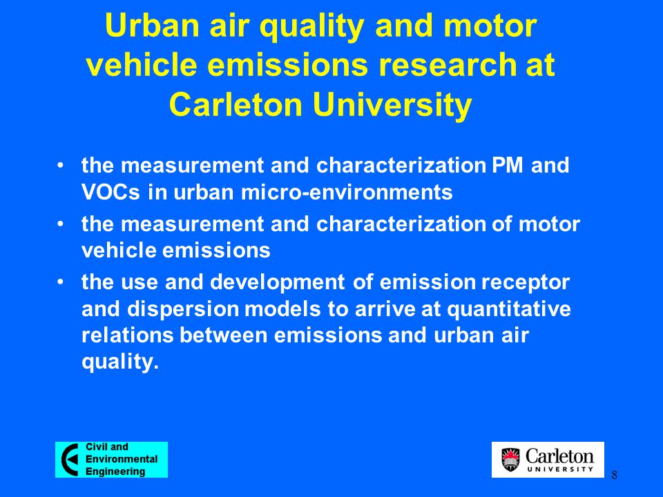 8 Urban air quality and motor vehicle emissions research at Carleton University the measurement and characterization PM and VOCs in urban micro-environments the measurement and characterization of motor vehicle emissions the use and development of emission receptor and dispersion models to arrive at quantitative relations between emissions and urban air quality.