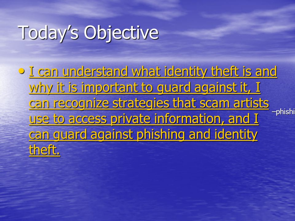 Today’s Objective I can understand what identity theft is and why it is important to guard against it, I can recognize strategies that scam artists use to access private information, and I can guard against phishing and identity theft.