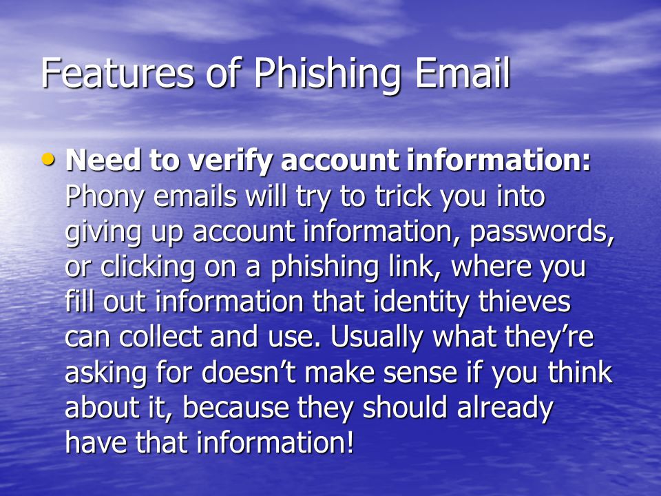 Features of Phishing  Need to verify account information: Phony  s will try to trick you into giving up account information, passwords, or clicking on a phishing link, where you fill out information that identity thieves can collect and use.