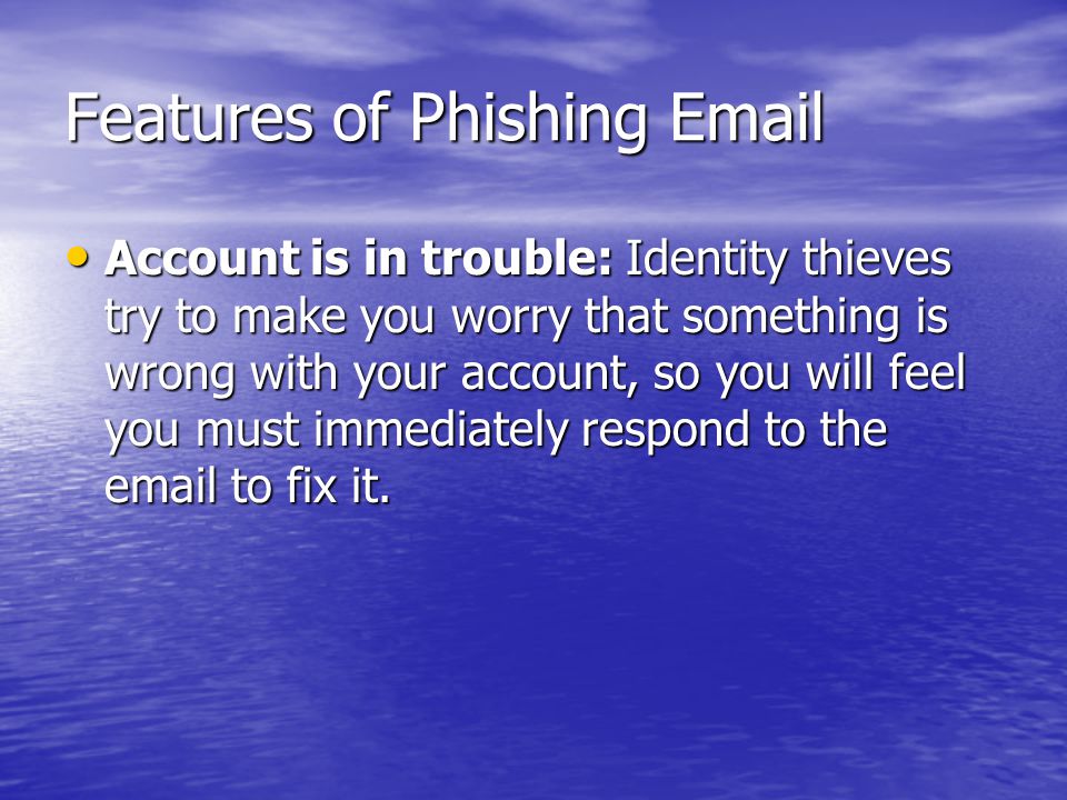 Features of Phishing  Account is in trouble: Identity thieves try to make you worry that something is wrong with your account, so you will feel you must immediately respond to the  to fix it.