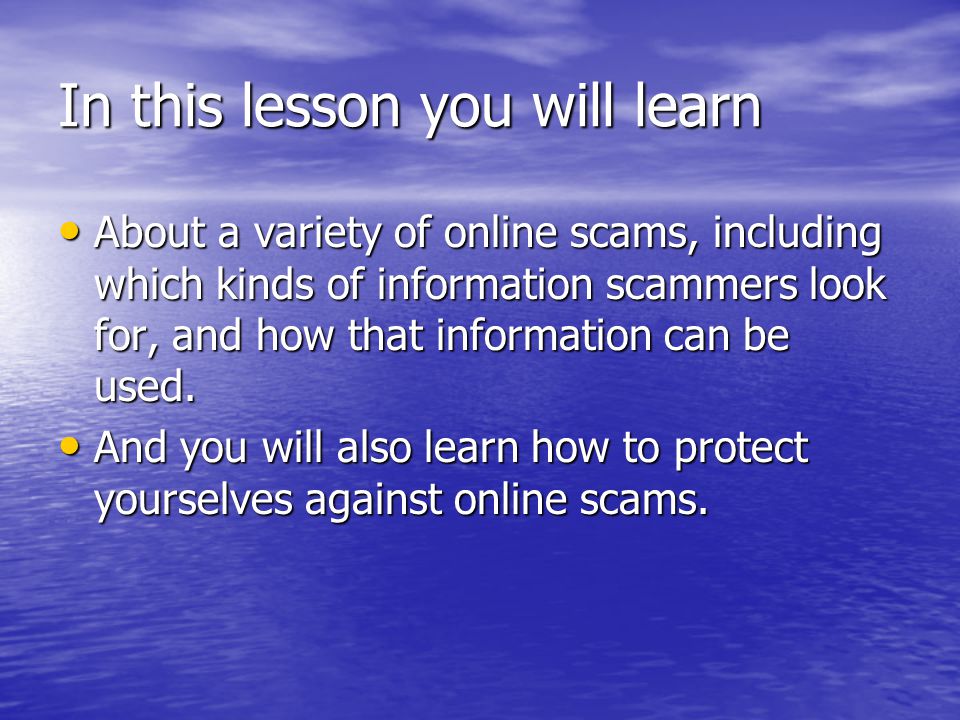 In this lesson you will learn About a variety of online scams, including which kinds of information scammers look for, and how that information can be used.