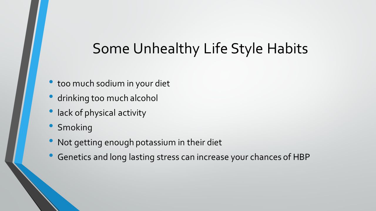 Some Unhealthy Life Style Habits too much sodium in your diet drinking too much alcohol lack of physical activity Smoking Not getting enough potassium in their diet Genetics and long lasting stress can increase your chances of HBP