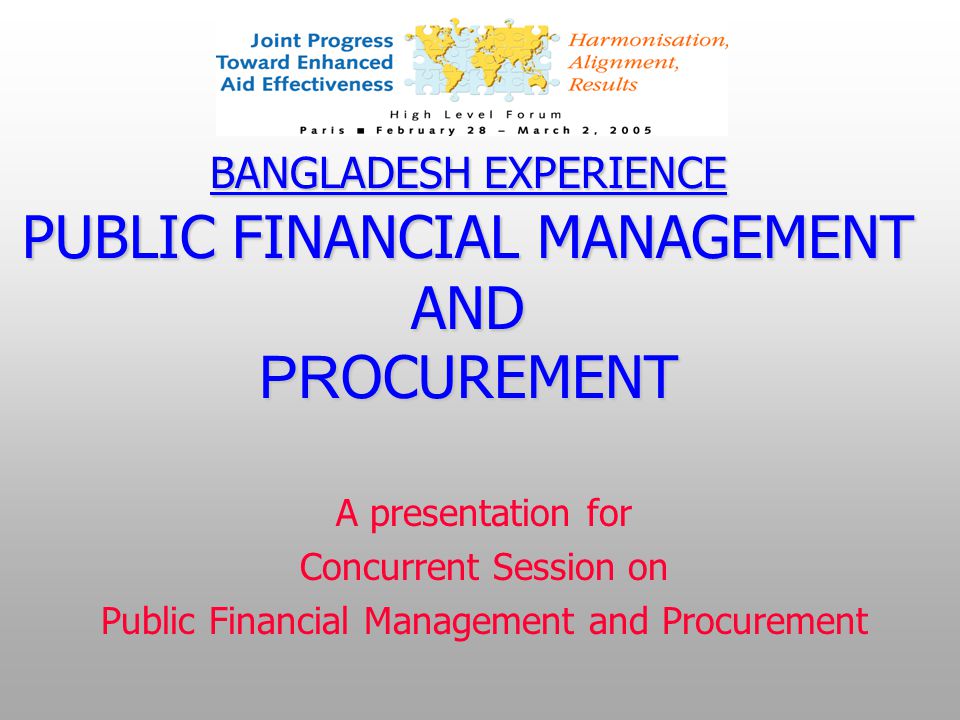 BANGLADESH EXPERIENCE PUBLIC FINANCIAL MANAGEMENT AND PR OCUREMENT A presentation for Concurrent Session on Public Financial Management and Procurement