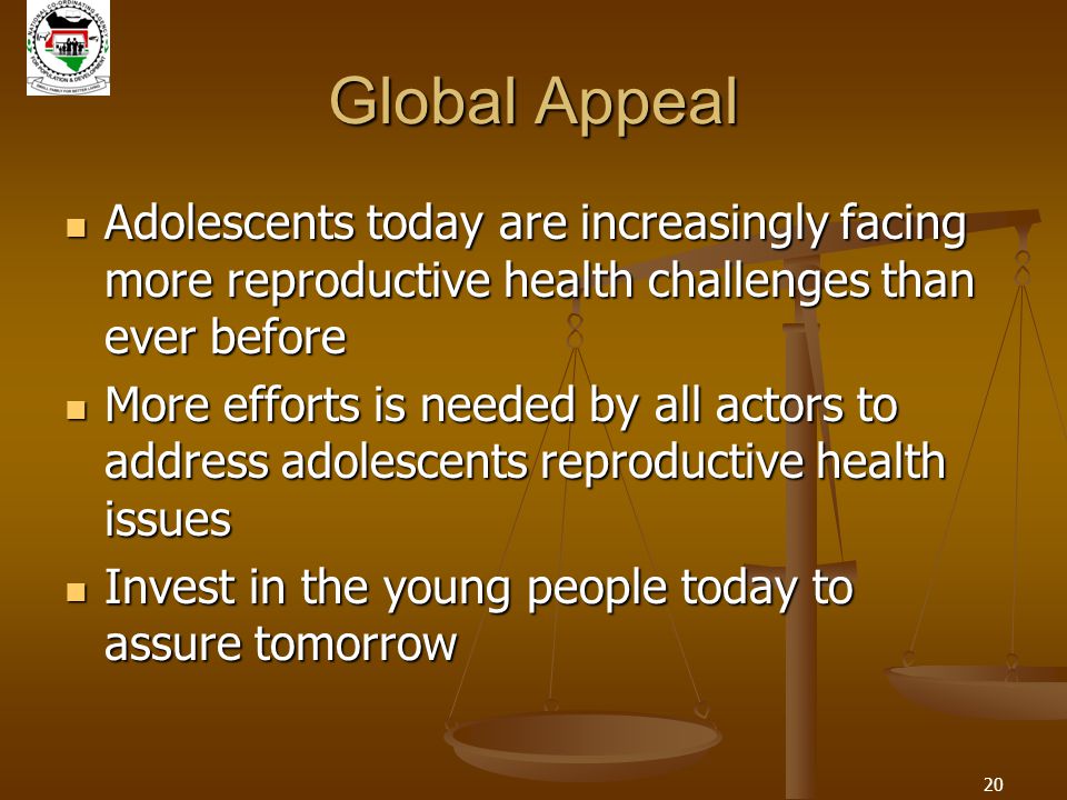 20 Global Appeal Adolescents today are increasingly facing more reproductive health challenges than ever before Adolescents today are increasingly facing more reproductive health challenges than ever before More efforts is needed by all actors to address adolescents reproductive health issues More efforts is needed by all actors to address adolescents reproductive health issues Invest in the young people today to assure tomorrow Invest in the young people today to assure tomorrow