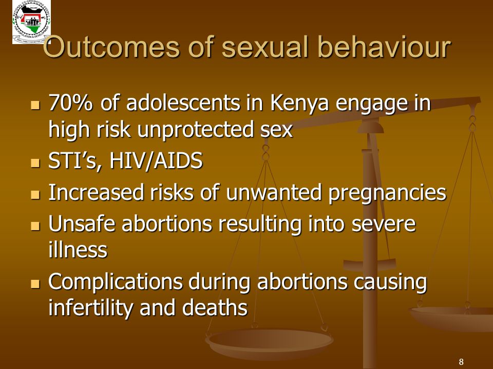 8 Outcomes of sexual behaviour 70% of adolescents in Kenya engage in high risk unprotected sex 70% of adolescents in Kenya engage in high risk unprotected sex STI’s, HIV/AIDS STI’s, HIV/AIDS Increased risks of unwanted pregnancies Increased risks of unwanted pregnancies Unsafe abortions resulting into severe illness Unsafe abortions resulting into severe illness Complications during abortions causing infertility and deaths Complications during abortions causing infertility and deaths