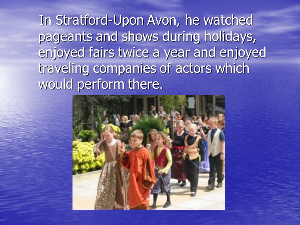 In Stratford-Upon Avon, he watched pageants and shows during holidays, enjoyed fairs twice a year and enjoyed traveling companies of actors which would perform there.