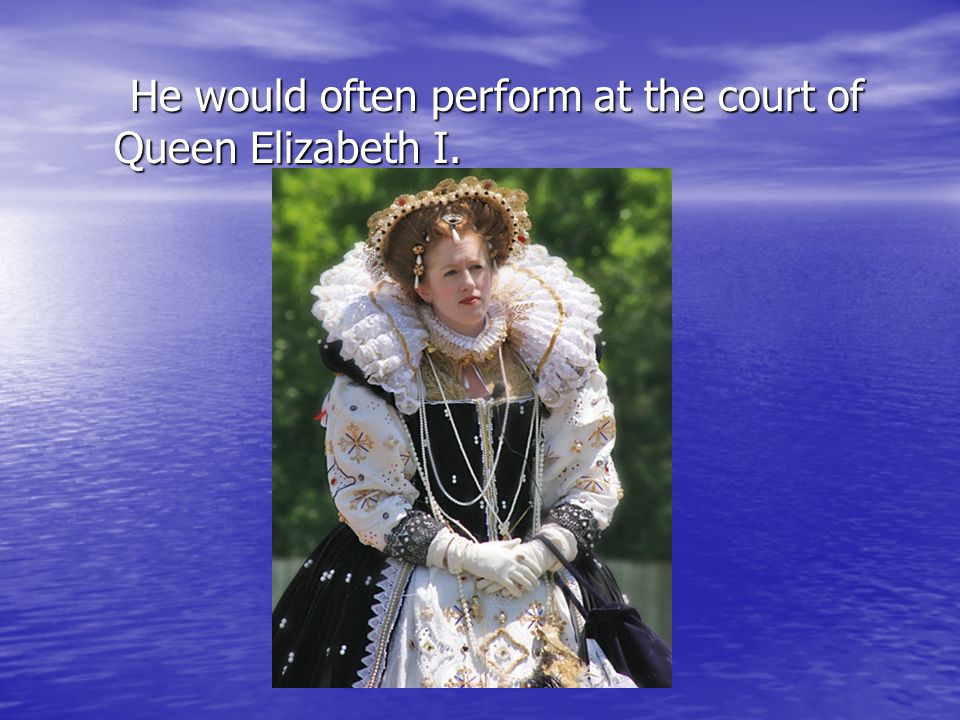 He would often perform at the court of Queen Elizabeth I.