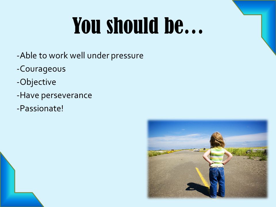 You should be… -Able to work well under pressure -Courageous -Objective -Have perseverance -Passionate!