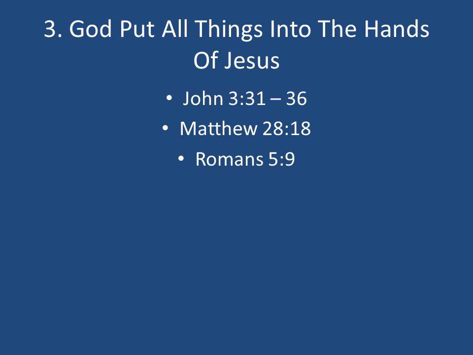 3. God Put All Things Into The Hands Of Jesus John 3:31 – 36 Matthew 28:18 Romans 5:9