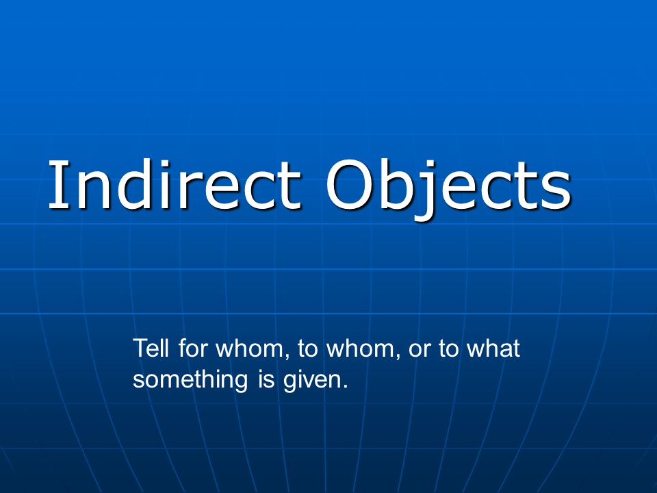 Indirect Objects Tell for whom, to whom, or to what something is given.