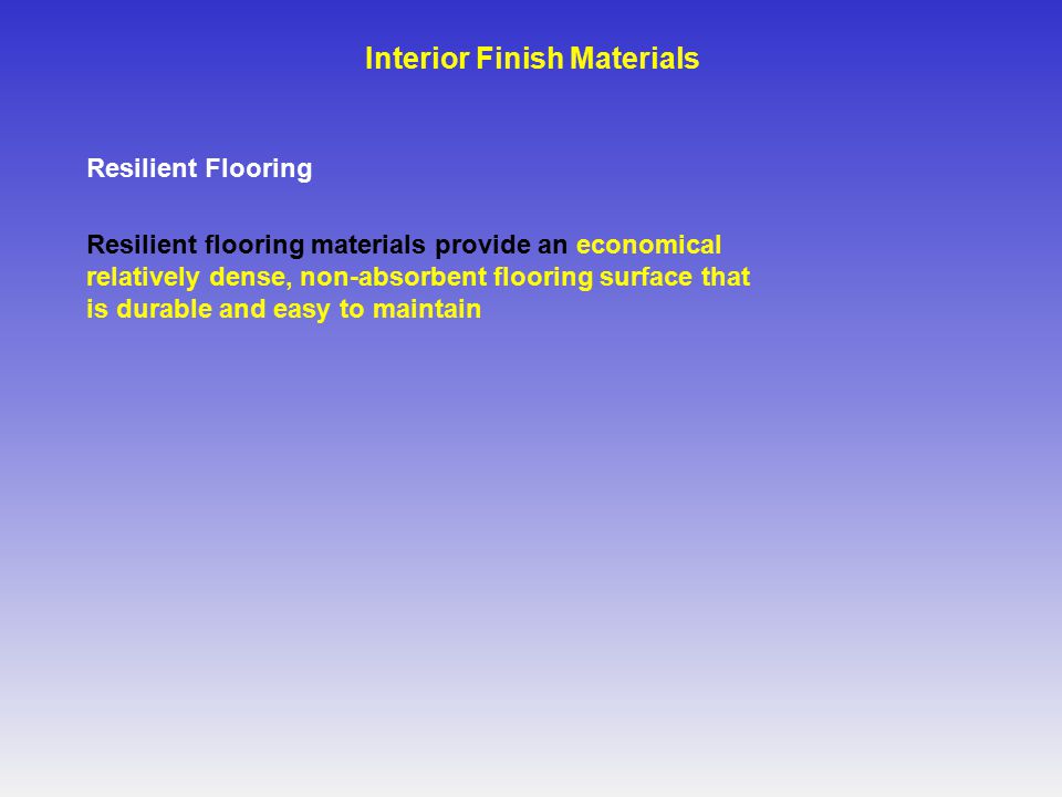 Resilient Flooring Resilient flooring materials provide an economical relatively dense, non-absorbent flooring surface that is durable and easy to maintain Interior Finish Materials