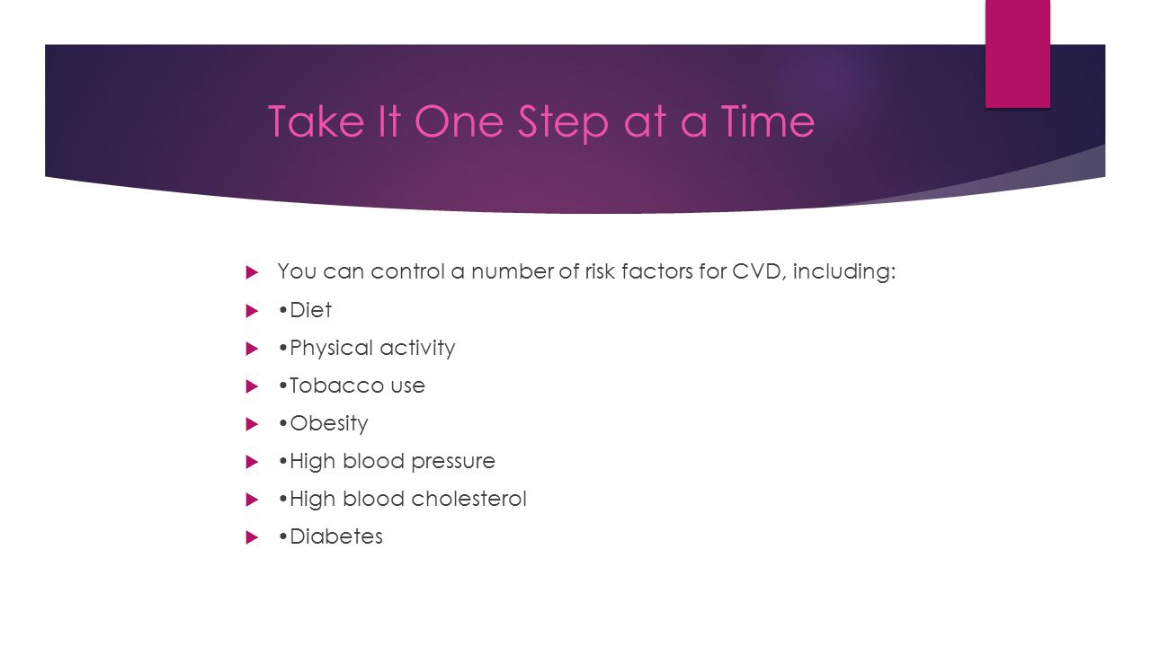 Take It One Step at a Time  You can control a number of risk factors for CVD, including:  Diet  Physical activity  Tobacco use  Obesity  High blood pressure  High blood cholesterol  Diabetes
