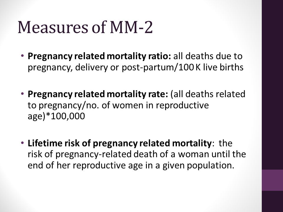 Measures of MM-2 Pregnancy related mortality ratio: all deaths due to pregnancy, delivery or post-partum/100 K live births Pregnancy related mortality rate: (all deaths related to pregnancy/no.