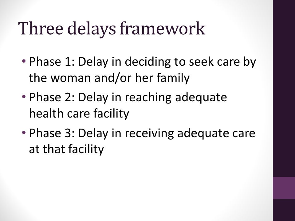 Three delays framework Phase 1: Delay in deciding to seek care by the woman and/or her family Phase 2: Delay in reaching adequate health care facility Phase 3: Delay in receiving adequate care at that facility