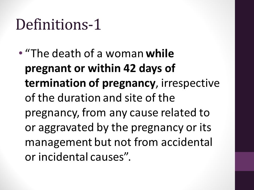 Definitions-1 The death of a woman while pregnant or within 42 days of termination of pregnancy, irrespective of the duration and site of the pregnancy, from any cause related to or aggravated by the pregnancy or its management but not from accidental or incidental causes .
