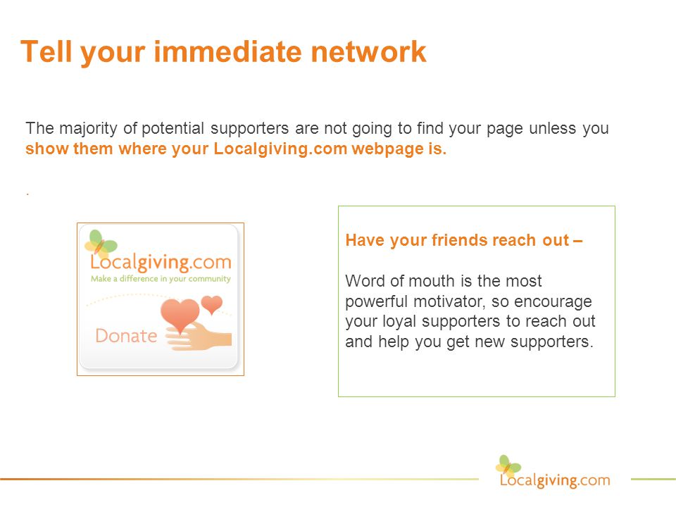 Tell your immediate network The majority of potential supporters are not going to find your page unless you show them where your Localgiving.com webpage is..