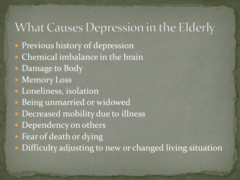 Previous history of depression Chemical imbalance in the brain Damage to Body Memory Loss Loneliness, isolation Being unmarried or widowed Decreased mobility due to illness Dependency on others Fear of death or dying Difficulty adjusting to new or changed living situation