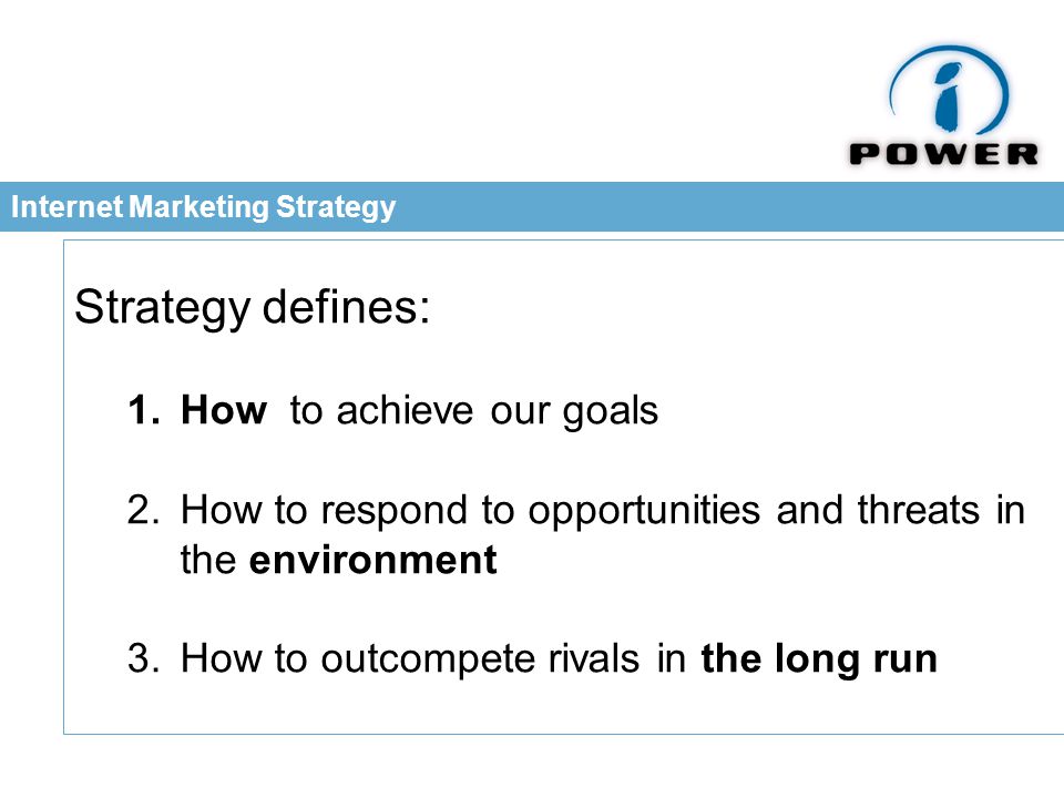 Internet Marketing Strategy Strategy defines: 1.How to achieve our goals 2.How to respond to opportunities and threats in the environment 3.How to outcompete rivals in the long run
