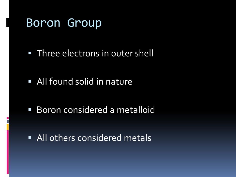 Boron Group  Three electrons in outer shell  All found solid in nature  Boron considered a metalloid  All others considered metals