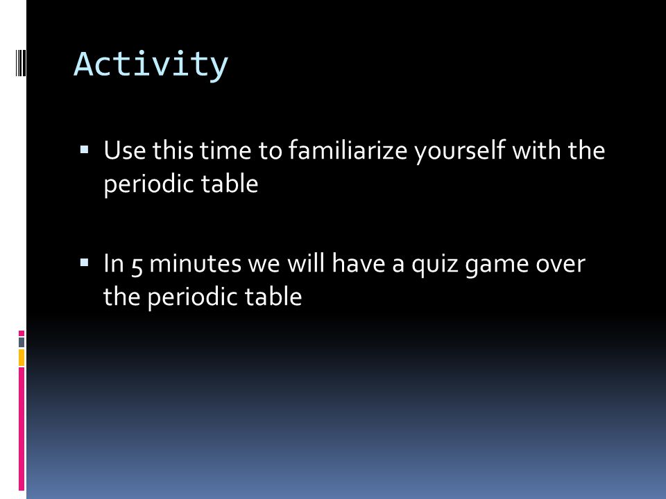 Activity  Use this time to familiarize yourself with the periodic table  In 5 minutes we will have a quiz game over the periodic table