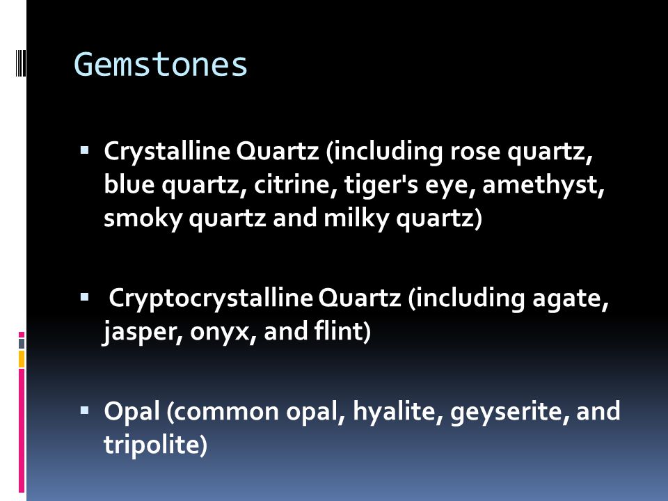 Gemstones  Crystalline Quartz (including rose quartz, blue quartz, citrine, tiger s eye, amethyst, smoky quartz and milky quartz)  Cryptocrystalline Quartz (including agate, jasper, onyx, and flint)  Opal (common opal, hyalite, geyserite, and tripolite)