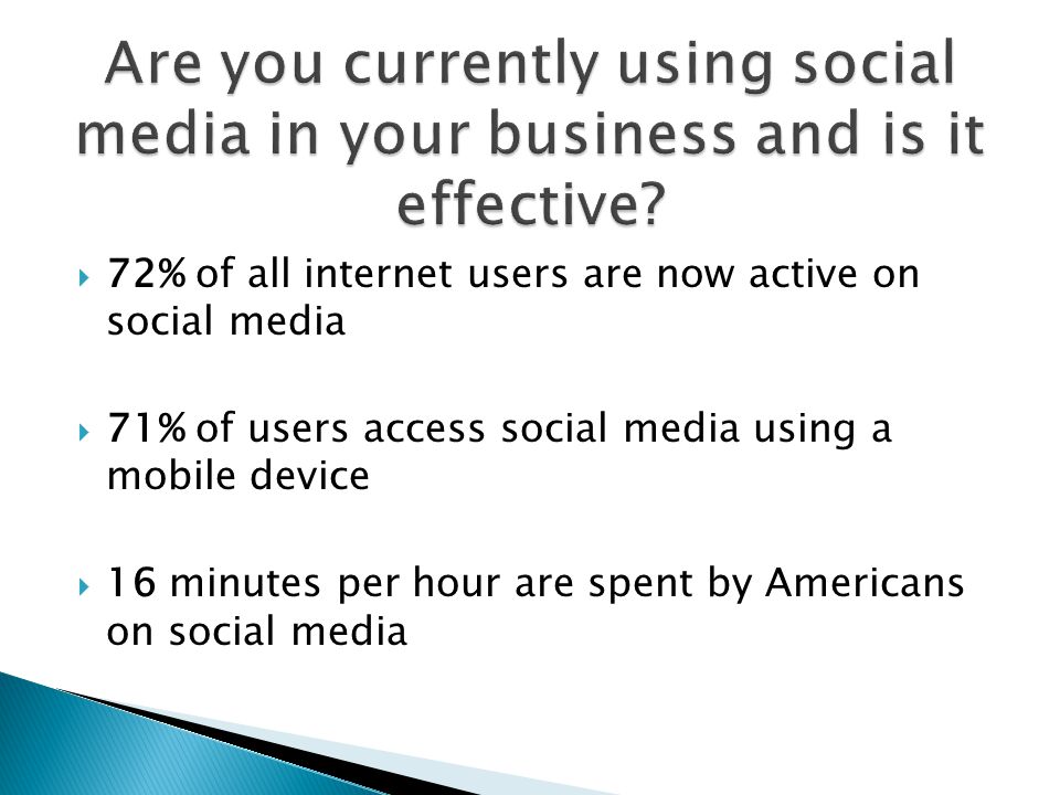  72% of all internet users are now active on social media  71% of users access social media using a mobile device  16 minutes per hour are spent by Americans on social media