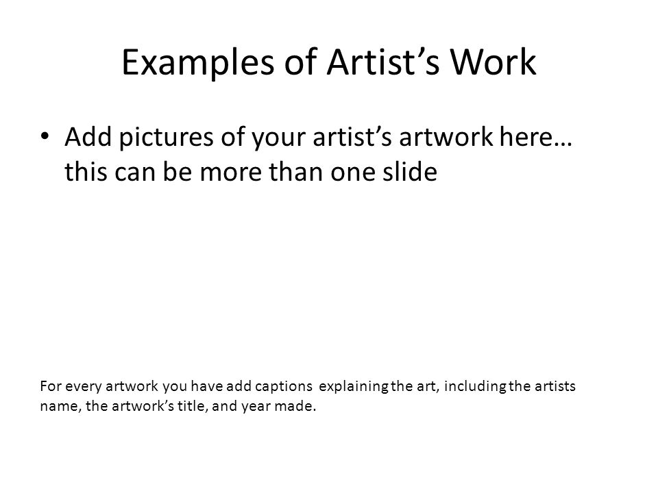 Examples of Artist’s Work Add pictures of your artist’s artwork here… this can be more than one slide For every artwork you have add captions explaining the art, including the artists name, the artwork’s title, and year made.